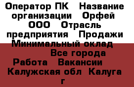 Оператор ПК › Название организации ­ Орфей, ООО › Отрасль предприятия ­ Продажи › Минимальный оклад ­ 20 000 - Все города Работа » Вакансии   . Калужская обл.,Калуга г.